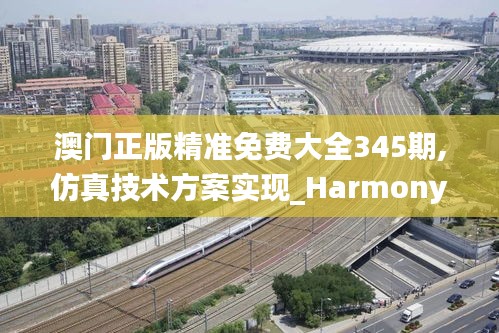 澳门正版精准免费大全345期,仿真技术方案实现_Harmony7.580