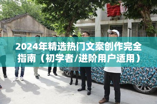 文案创作完全指南，从入门到进阶，掌握热门文案创作技巧（适用于初学者与进阶用户）