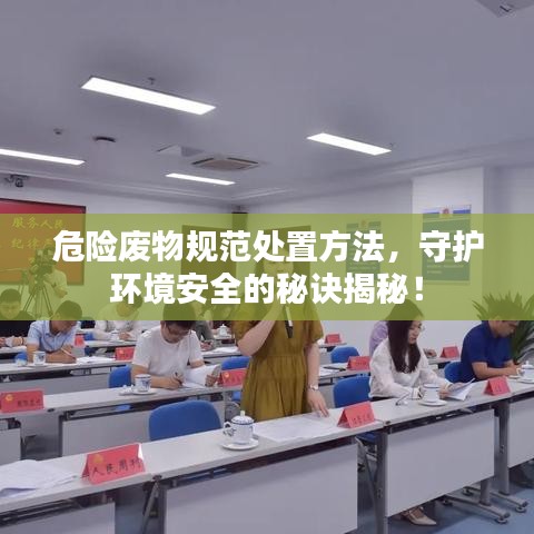 危险废物规范处置方法，守护环境安全的秘诀揭秘！