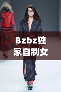 Bzbz独家自制女装，引领时尚新潮流的探索之旅