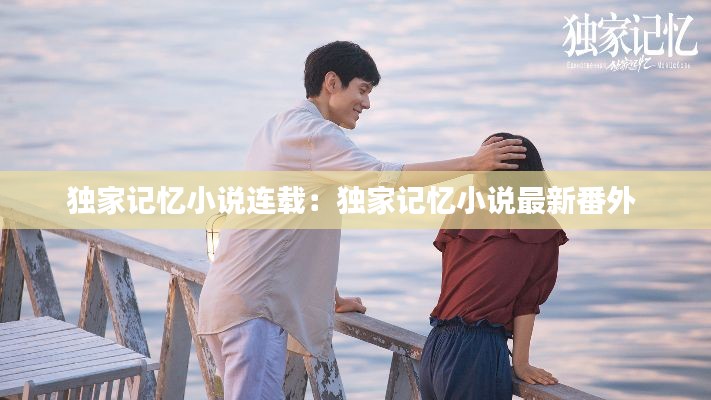 独家记忆小说连载：独家记忆小说最新番外 