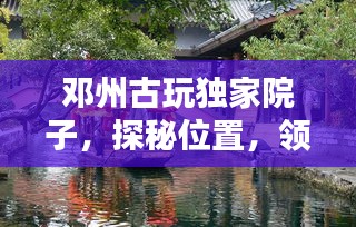 邓州古玩独家院子，探秘位置，领略独特魅力