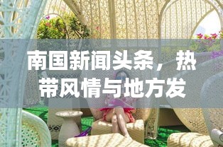 南国新闻头条，热带风情与地方发展新动态速递