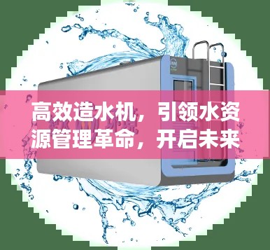 高效造水机，引领水资源管理革命，开启未来水科技新篇章