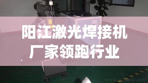 阳江激光焊接机厂家领跑行业，高效技术引领潮流