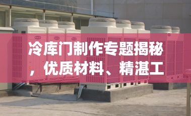 冷库门制作专题揭秘，优质材料、精湛工艺、高效性能