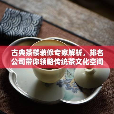 古典茶楼装修专家解析，排名公司带你领略传统茶文化空间魅力