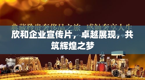 欣和企业宣传片，卓越展现，共筑辉煌之梦